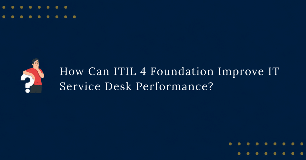How Can ITIL 4 Foundation Improve IT Service Desk Performance